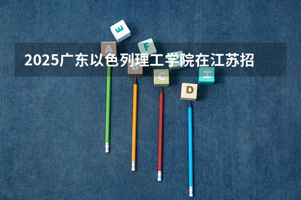 2025广东以色列理工学院在江苏招生计划一览表