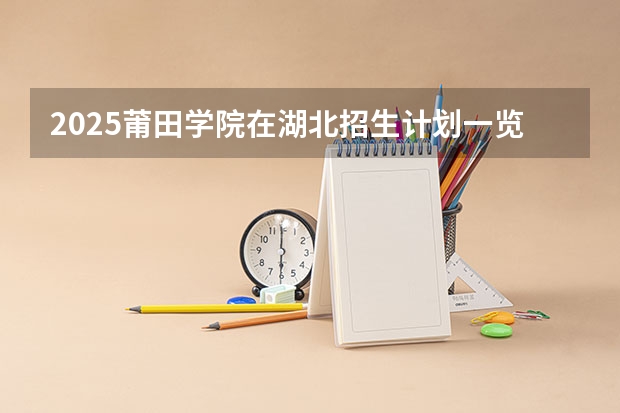 2025莆田学院在湖北招生计划一览表