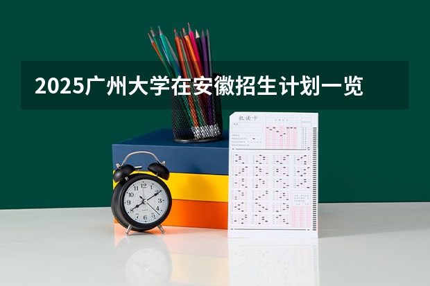 2025广州大学在安徽招生计划一览表