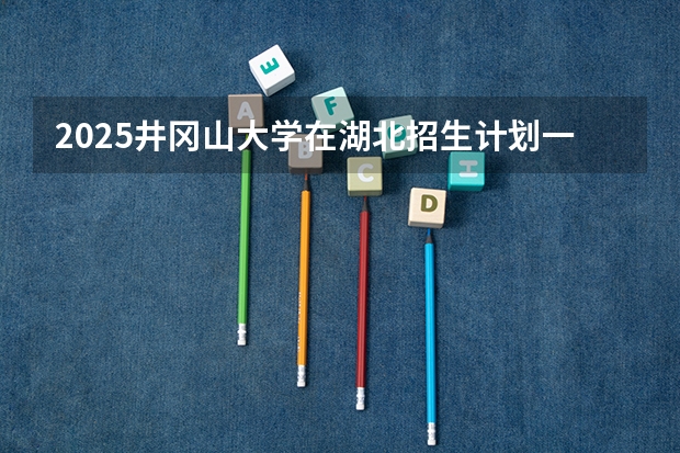 2025井冈山大学在湖北招生计划一览表