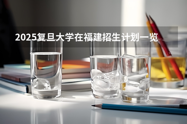 2025复旦大学在福建招生计划一览表