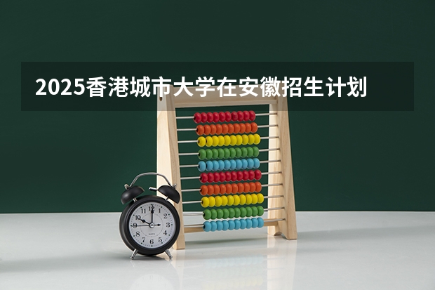 2025香港城市大学在安徽招生计划一览表