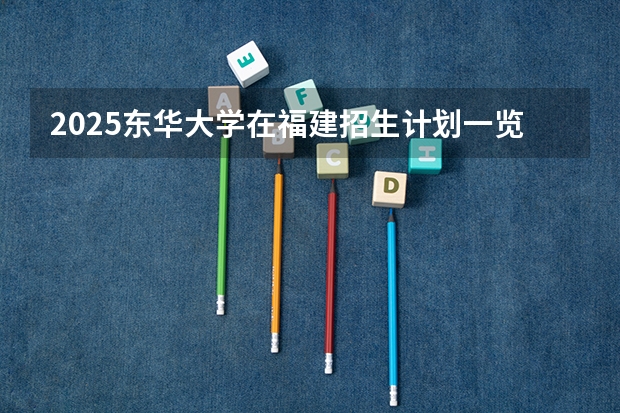 2025东华大学在福建招生计划一览表