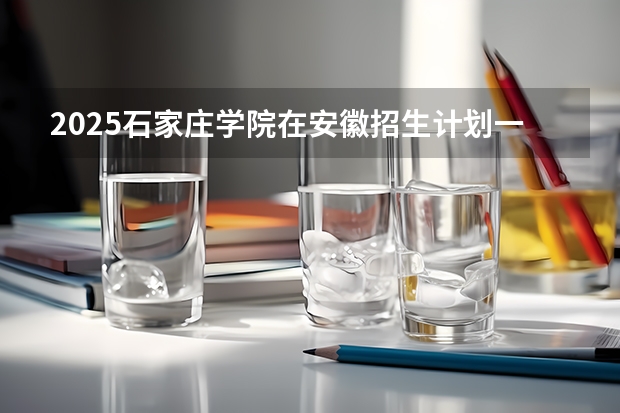 2025石家庄学院在安徽招生计划一览表