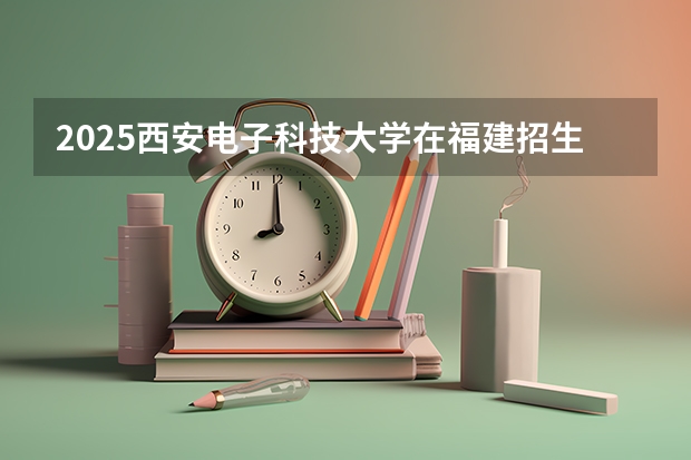 2025西安电子科技大学在福建招生计划一览表