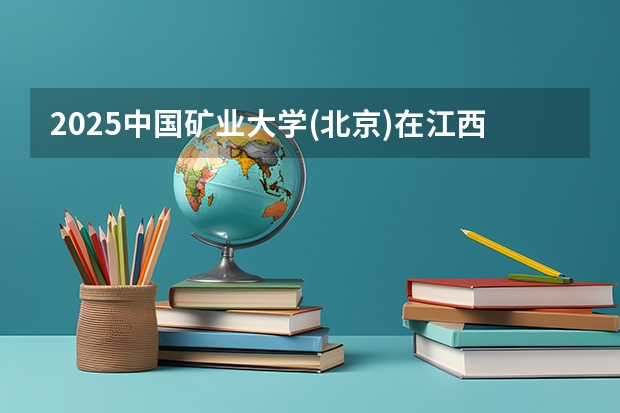 2025中国矿业大学(北京)在江西招生计划一览表