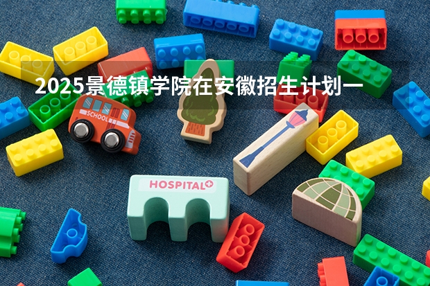 2025景德镇学院在安徽招生计划一览表