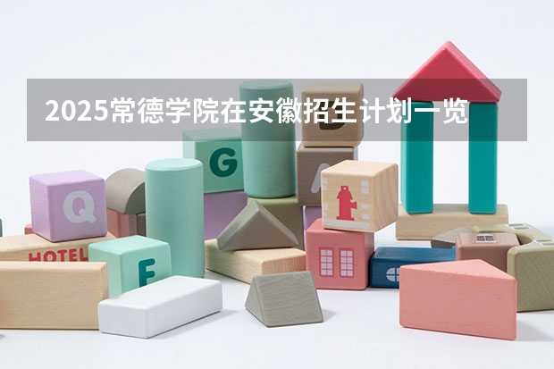 2025常德学院在安徽招生计划一览表