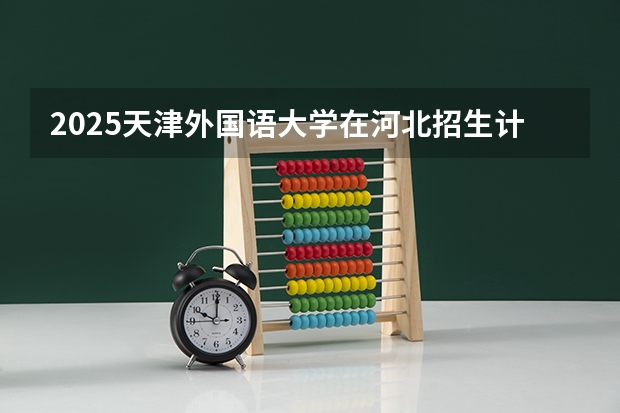 2025天津外国语大学在河北招生计划一览表