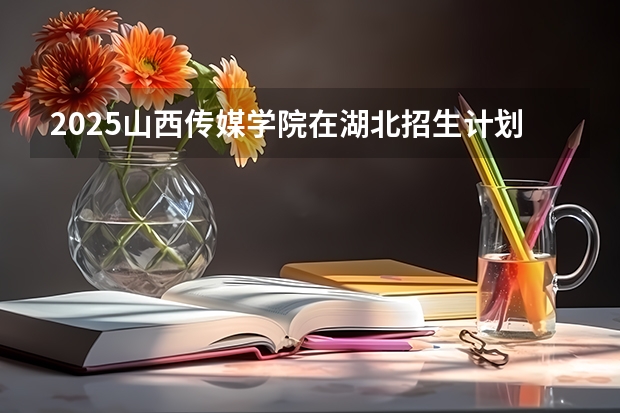 2025山西传媒学院在湖北招生计划一览表