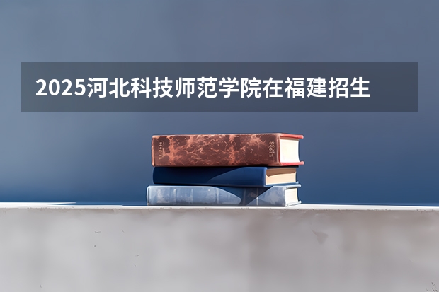 2025河北科技师范学院在福建招生计划一览表