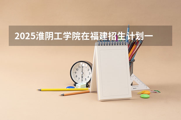 2025淮阴工学院在福建招生计划一览表