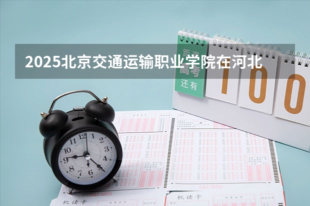 2025北京交通运输职业学院在河北招生计划一览表