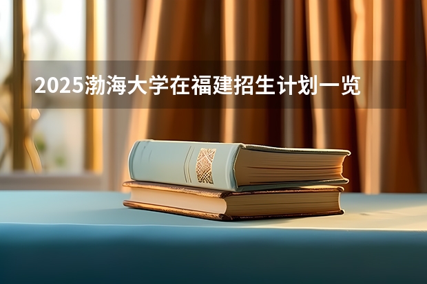 2025渤海大学在福建招生计划一览表