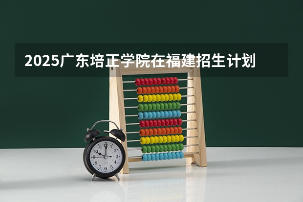 2025广东培正学院在福建招生计划一览表