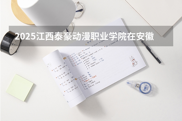 2025江西泰豪动漫职业学院在安徽招生计划一览表