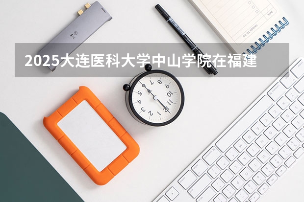 2025大连医科大学中山学院在福建招生计划一览表