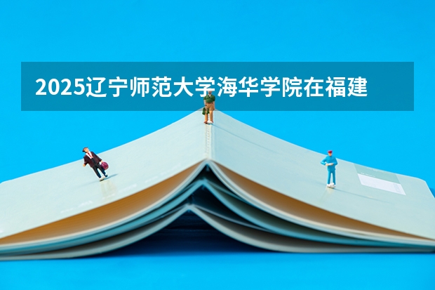 2025辽宁师范大学海华学院在福建招生计划一览表