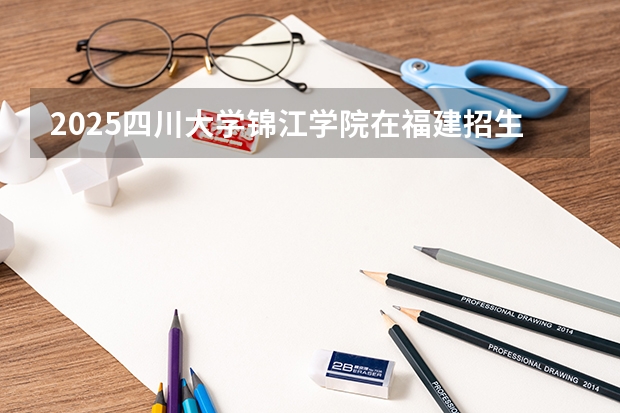 2025四川大学锦江学院在福建招生计划一览表