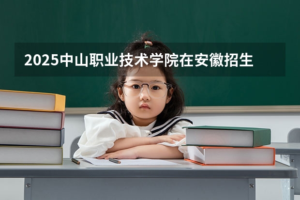 2025中山职业技术学院在安徽招生计划一览表