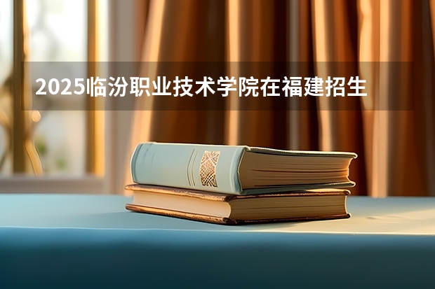 2025临汾职业技术学院在福建招生计划一览表