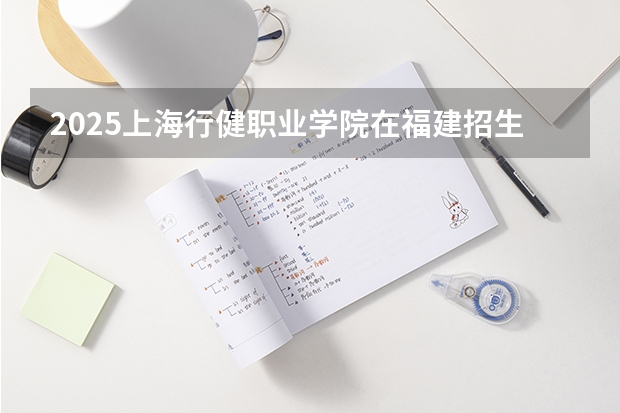 2025上海行健职业学院在福建招生计划一览表