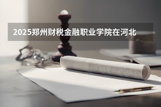 2025郑州财税金融职业学院在河北招生计划一览表