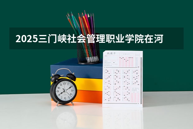 2025三门峡社会管理职业学院在河北招生计划一览表