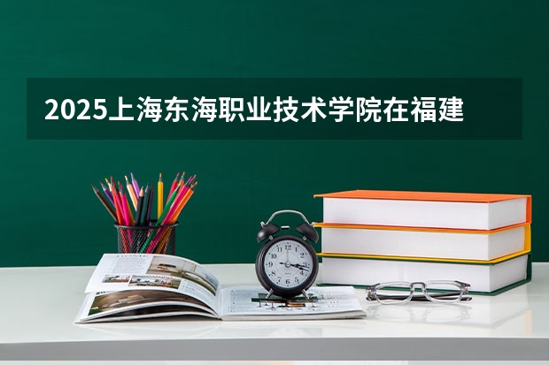 2025上海东海职业技术学院在福建招生计划一览表