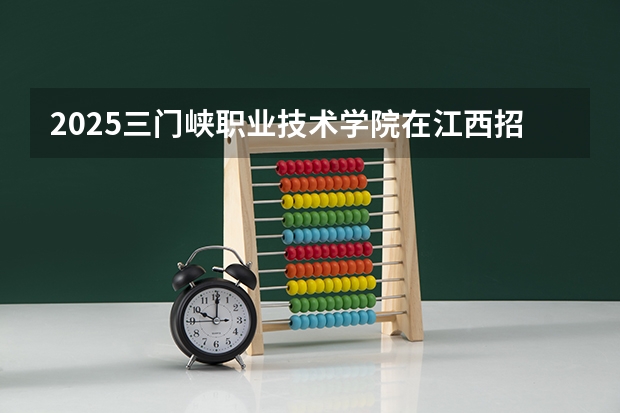 2025三门峡职业技术学院在江西招生计划一览表