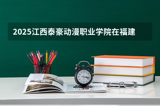 2025江西泰豪动漫职业学院在福建招生计划一览表