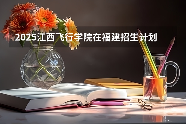 2025江西飞行学院在福建招生计划一览表