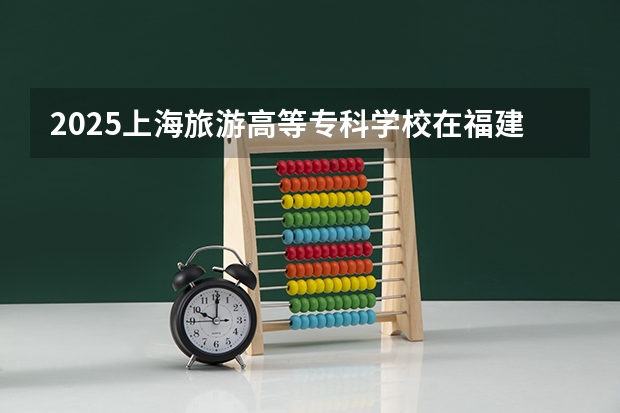 2025上海旅游高等专科学校在福建招生计划一览表