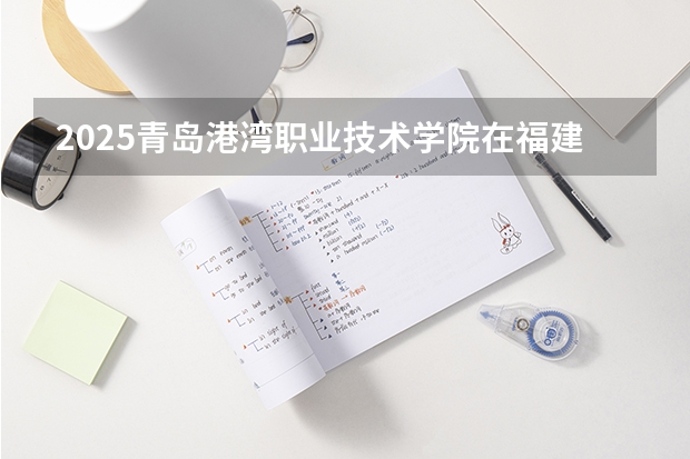 2025青岛港湾职业技术学院在福建招生计划一览表