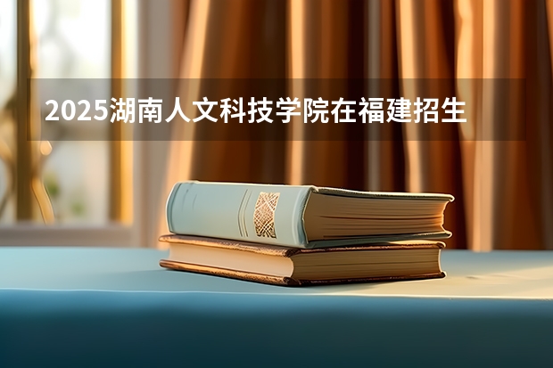2025湖南人文科技学院在福建招生计划一览表