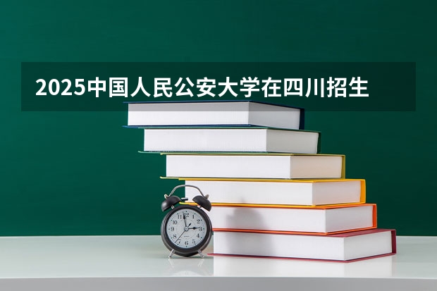 2025中国人民公安大学在四川招生计划一览表