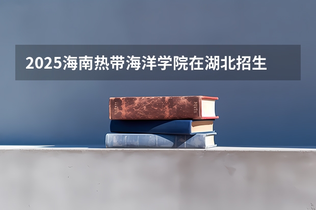 2025海南热带海洋学院在湖北招生计划一览表