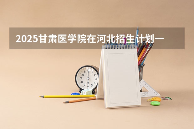 2025甘肃医学院在河北招生计划一览表
