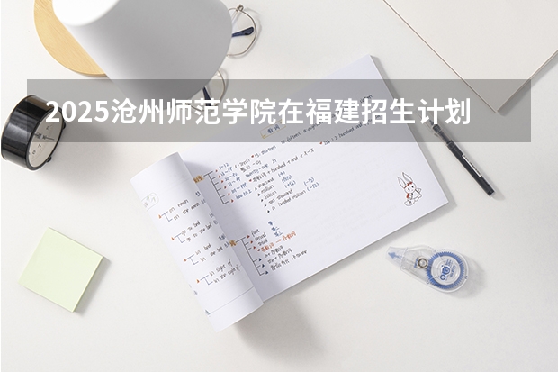 2025沧州师范学院在福建招生计划一览表