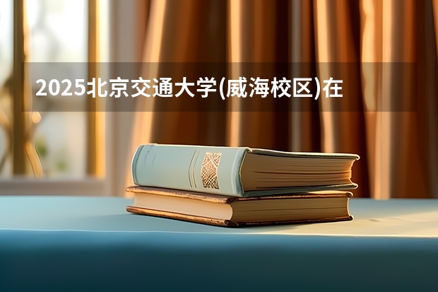 2025北京交通大学(威海校区)在河北招生计划一览表