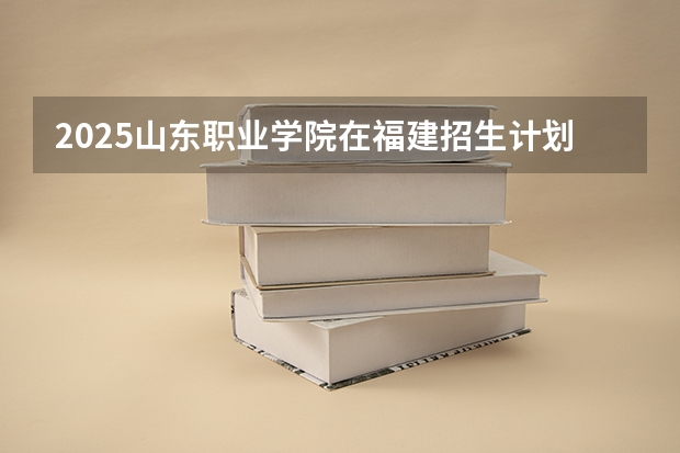 2025山东职业学院在福建招生计划一览表