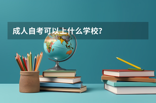 成人自考可以上什么学校？