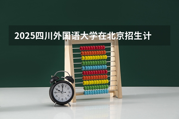 2025四川外国语大学在北京招生计划一览表