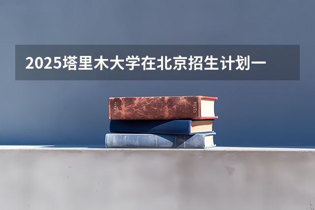 2025塔里木大学在北京招生计划一览表