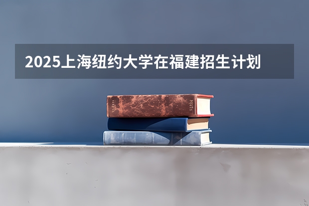 2025上海纽约大学在福建招生计划一览表