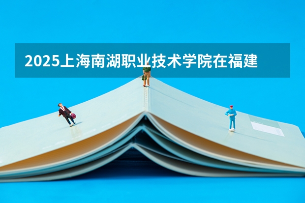 2025上海南湖职业技术学院在福建招生计划一览表