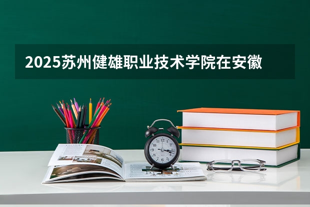 2025苏州健雄职业技术学院在安徽招生计划一览表
