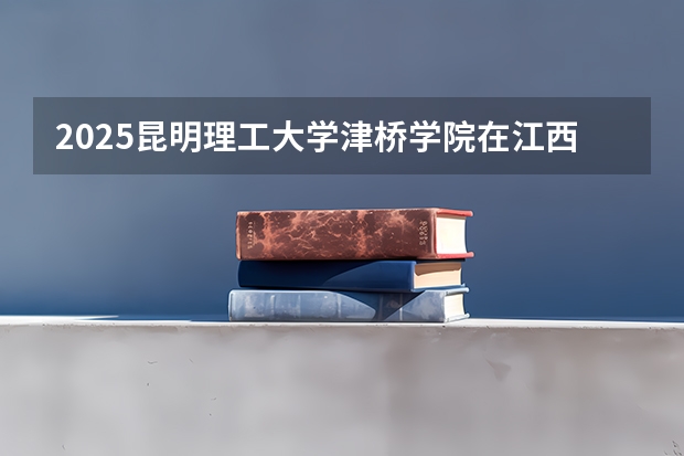 2025昆明理工大学津桥学院在江西招生计划一览表
