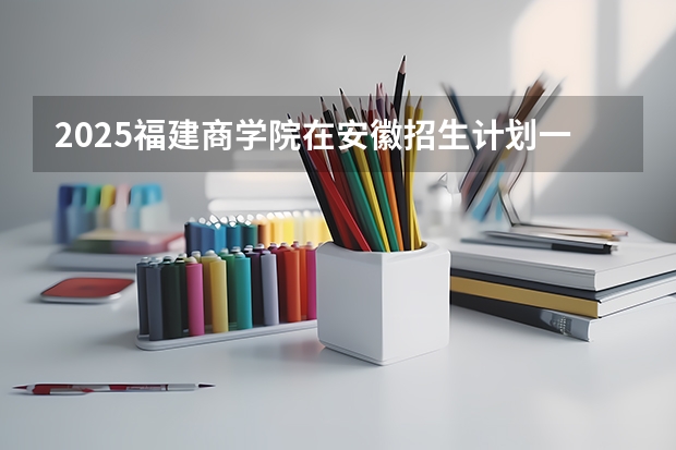 2025福建商学院在安徽招生计划一览表