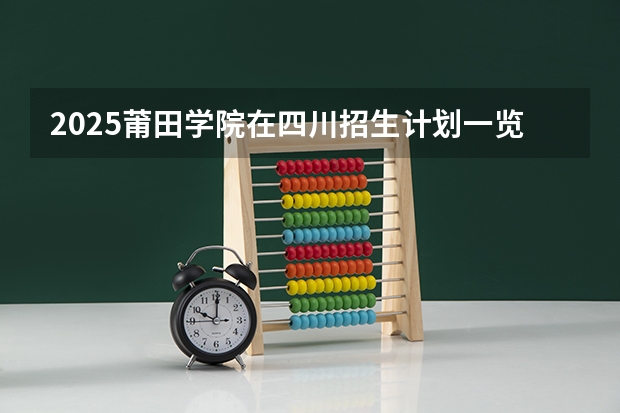 2025莆田学院在四川招生计划一览表